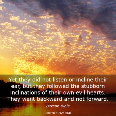 Picture 03 - Jeremiah 7:24 BSB - Yet they did not listen or incline their ear, but - Bible Verse Picture