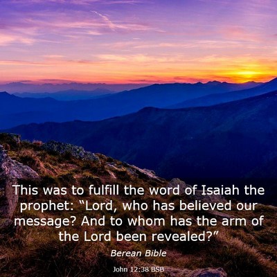 Picture 03 - John 12:38 BSB - This was to fulfill the word of Isaiah the - Bible Verse Picture
