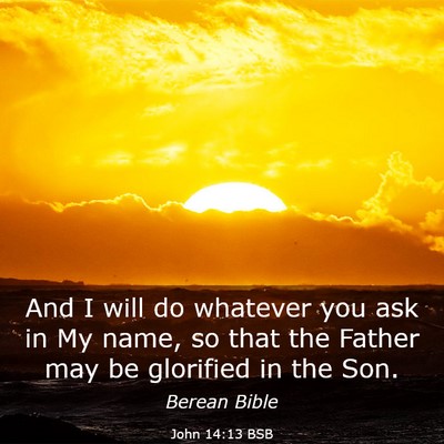 Picture 03 - John 14:13 BSB - And I will do whatever you ask in My name, so - Bible Verse Picture