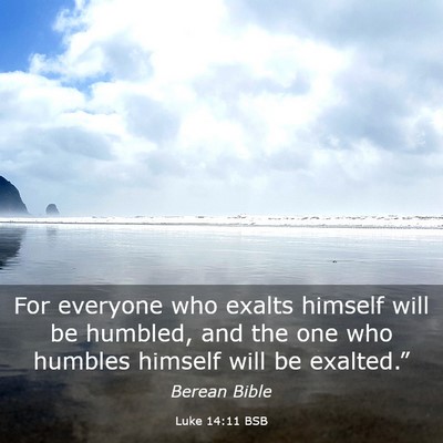 Picture 03 - Luke 14:11 BSB - For everyone who exalts himself will be humbled, - Bible Verse Picture