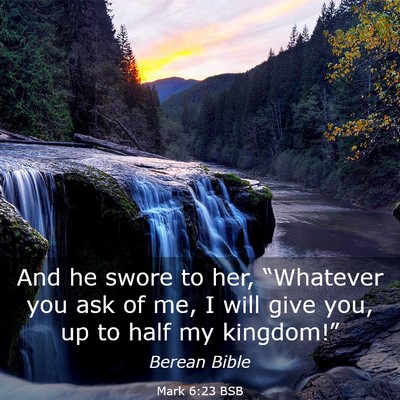 Picture 03 - Mark 6:23 BSB - And he swore to her, “Whatever you ask of me, I - Bible Verse Picture