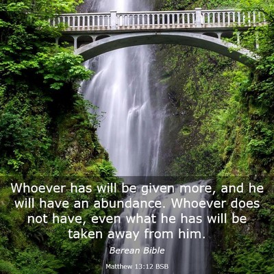 Picture 03 - Matthew 13:12 BSB - Whoever has will be given more, and he will have - Bible Verse Picture