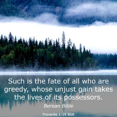 Picture 03 - Proverbs 1:19 BSB - Such is the fate of all who are greedy, whose - Bible Verse Picture