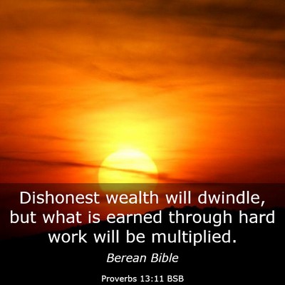 Picture 03 - Proverbs 13:11 BSB - Dishonest wealth will dwindle, but what is earned - Bible Verse Picture