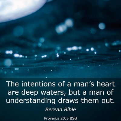Picture 03 - Proverbs 20:5 BSB - The intentions of a man’s heart are deep - Bible Verse Picture