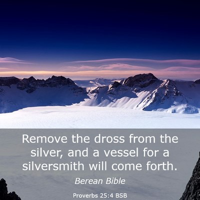 Picture 03 - Proverbs 25:4 BSB - Remove the dross from the silver, and a vessel - Bible Verse Picture