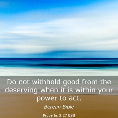 Picture 03 - Proverbs 3:27 BSB - Do not withhold good from the deserving when it - Bible Verse Picture