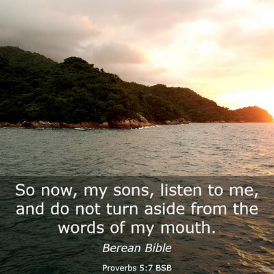 Picture 03 - Proverbs 5:7 BSB - So now, my sons, listen to me, and do not turn - Bible Verse Picture