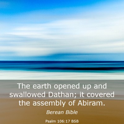 Picture 03 - Psalm 106:17 BSB - The earth opened up and swallowed Dathan; it - Bible Verse Picture
