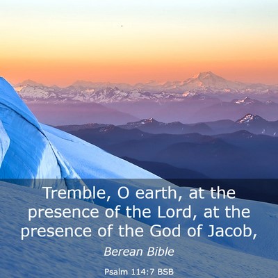 Picture 03 - Psalm 114:7 BSB - Tremble, O earth, at the presence of the Lord, at - Bible Verse Picture