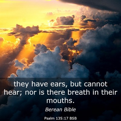 Picture 03 - Psalm 135:17 BSB - they have ears, but cannot hear; nor is there - Bible Verse Picture