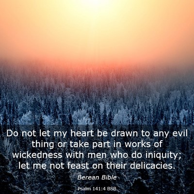 Picture 03 - Psalm 141:4 BSB - Do not let my heart be drawn to any evil thing or - Bible Verse Picture