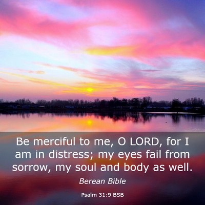 Picture 03 - Psalm 31:9 BSB - Be merciful to me, O LORD, for I am in distress; - Bible Verse Picture