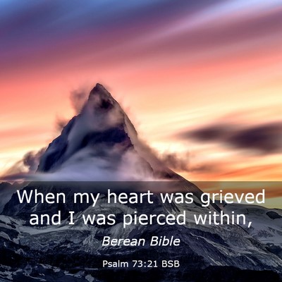 Picture 03 - Psalm 73:21 BSB - When my heart was grieved and I was pierced - Bible Verse Picture