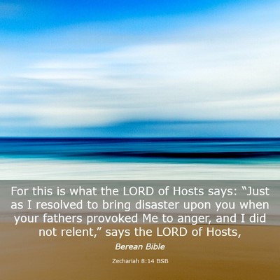 Picture 03 - Zechariah 8:14 BSB - For this is what the LORD of Hosts says: “Just - Bible Verse Picture