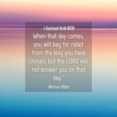 Picture 04 - 1 Samuel 8:18 BSB - When that day comes, you will beg for relief from - Bible Verse Picture