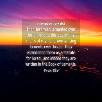 Picture 04 - 2 Chronicles 35:25 BSB - Then Jeremiah lamented over Josiah, and to this - Bible Verse Picture