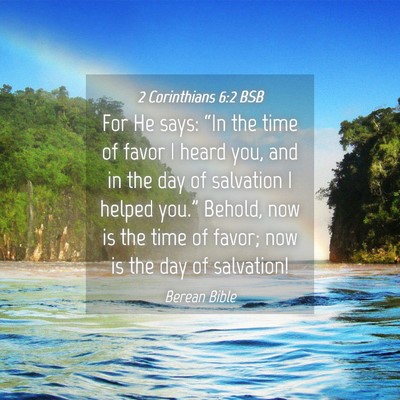 Picture 04 - 2 Corinthians 6:2 BSB - For He says: “In the time of favor I heard you, - Bible Verse Picture