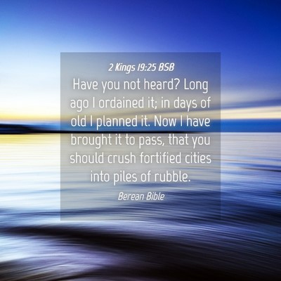 Picture 04 - 2 Kings 19:25 BSB - Have you not heard? Long ago I ordained it; in - Bible Verse Picture