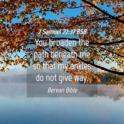 Picture 04 - 2 Samuel 22:37 BSB - You broaden the path beneath me so that my ankles - Bible Verse Picture
