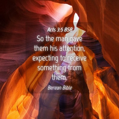 Picture 04 - Acts 3:5 BSB - So the man gave them his attention, expecting to - Bible Verse Picture