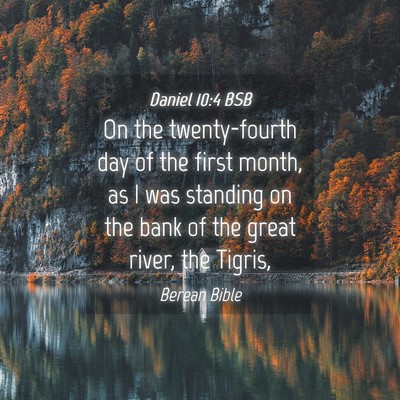 Picture 04 - Daniel 10:4 BSB - On the twenty-fourth day of the first month, as I - Bible Verse Picture