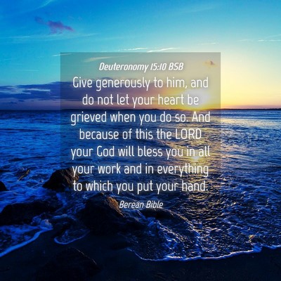 Picture 04 - Deuteronomy 15:10 BSB - Give generously to him, and do not let your heart - Bible Verse Picture