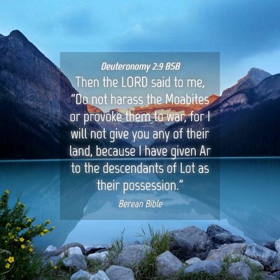 Picture 04 - Deuteronomy 2:9 BSB - Then the LORD said to me, “Do not harass the - Bible Verse Picture