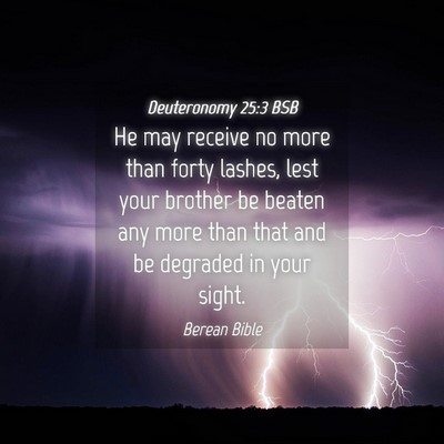 Picture 04 - Deuteronomy 25:3 BSB - He may receive no more than forty lashes, lest - Bible Verse Picture