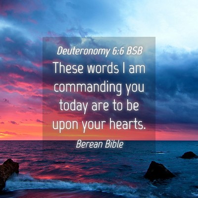 Picture 04 - Deuteronomy 6:6 BSB - These words I am commanding you today are to be - Bible Verse Picture