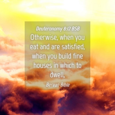 Picture 04 - Deuteronomy 8:12 BSB - Otherwise, when you eat and are satisfied, when - Bible Verse Picture