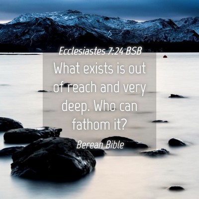 Picture 04 - Ecclesiastes 7:24 BSB - What exists is out of reach and very deep. Who - Bible Verse Picture