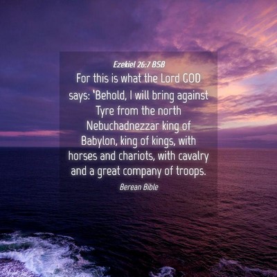 Picture 04 - Ezekiel 26:7 BSB - For this is what the Lord GOD says: ‘Behold, I - Bible Verse Picture