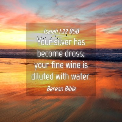 Picture 04 - Isaiah 1:22 BSB - Your silver has become dross; your fine wine is - Bible Verse Picture