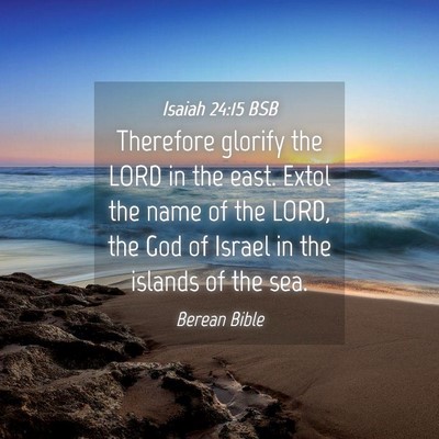 Picture 04 - Isaiah 24:15 BSB - Therefore glorify the LORD in the east. Extol the - Bible Verse Picture