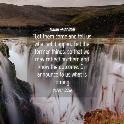 Picture 04 - Isaiah 41:22 BSB - “Let them come and tell us what will happen. - Bible Verse Picture