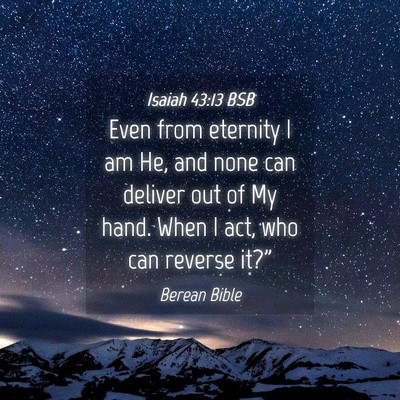 Picture 04 - Isaiah 43:13 BSB - Even from eternity I am He, and none can deliver - Bible Verse Picture