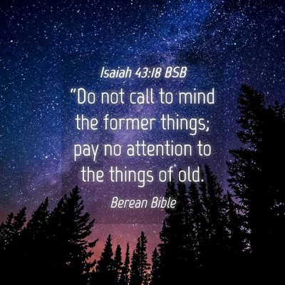 Picture 04 - Isaiah 43:18 BSB - “Do not call to mind the former things; pay no - Bible Verse Picture