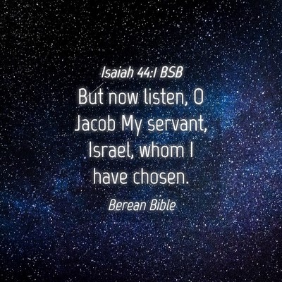 Picture 04 - Isaiah 44:1 BSB - But now listen, O Jacob My servant, Israel, whom - Bible Verse Picture
