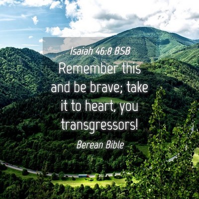 Picture 04 - Isaiah 46:8 BSB - Remember this and be brave; take it to heart, you - Bible Verse Picture
