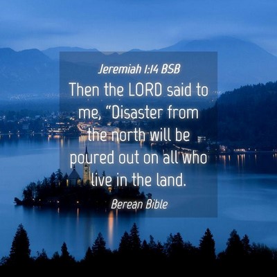 Picture 04 - Jeremiah 1:14 BSB - Then the LORD said to me, “Disaster from the - Bible Verse Picture