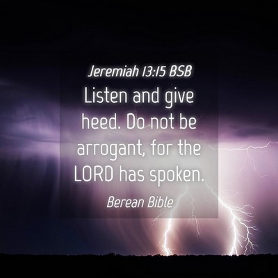 Picture 04 - Jeremiah 13:15 BSB - Listen and give heed. Do not be arrogant, for the - Bible Verse Picture