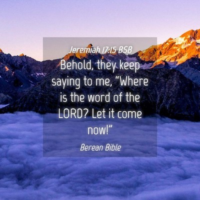 Picture 04 - Jeremiah 17:15 BSB - Behold, they keep saying to me, “Where is the - Bible Verse Picture