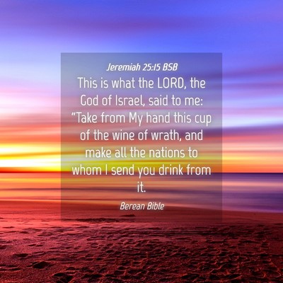 Picture 04 - Jeremiah 25:15 BSB - This is what the LORD, the God of Israel, said to - Bible Verse Picture