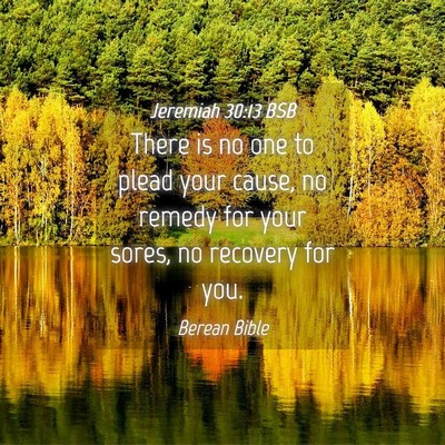 Picture 04 - Jeremiah 30:13 BSB - There is no one to plead your cause, no remedy - Bible Verse Picture