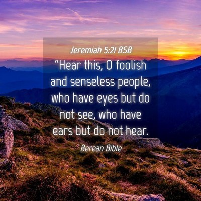 Picture 04 - Jeremiah 5:21 BSB - “Hear this, O foolish and senseless people, who - Bible Verse Picture