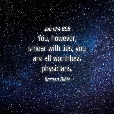 Picture 04 - Job 13:4 BSB - You, however, smear with lies; you are all - Bible Verse Picture