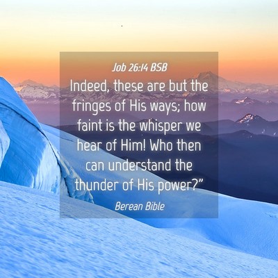 Picture 04 - Job 26:14 BSB - Indeed, these are but the fringes of His ways; - Bible Verse Picture