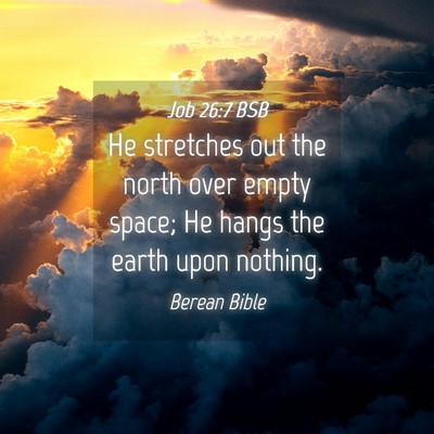 Picture 04 - Job 26:7 BSB - He stretches out the north over empty space; He - Bible Verse Picture