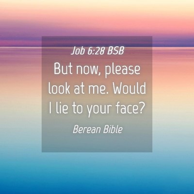 Picture 04 - Job 6:28 BSB - But now, please look at me. Would I lie to your - Bible Verse Picture